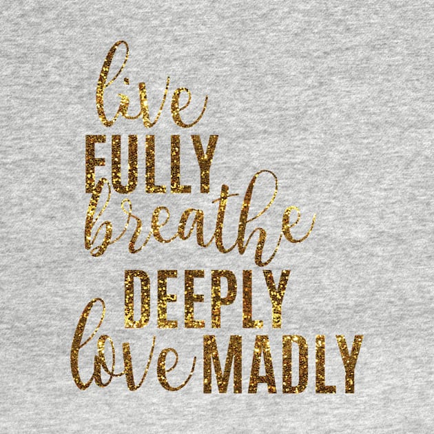 Live Fully Breathe Deeply Love Madly by emilystp23